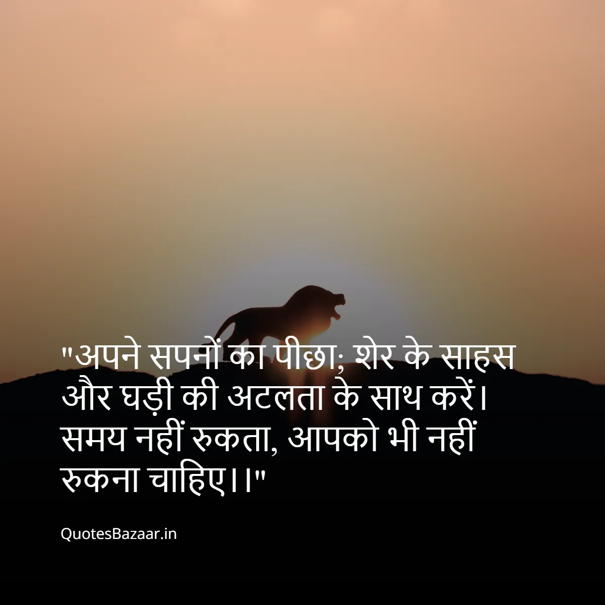 “अपने सपनों का पीछा;
शेर के साहस और घड़ी की अटलता के साथ करें।
समय नहीं रुकता, आपको भी नहीं रुकना चाहिए।।“