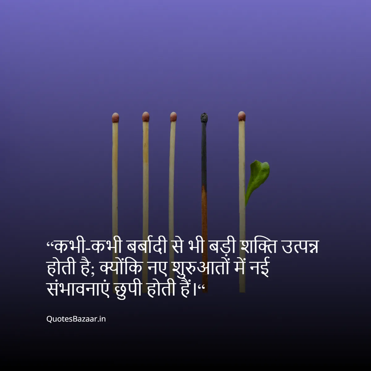 “कभी-कभी बर्बादी से भी बड़ी शक्ति उत्पन्न होती है; क्योंकि नए शुरुआतों में नई संभावनाएं छुपी होती हैं।“