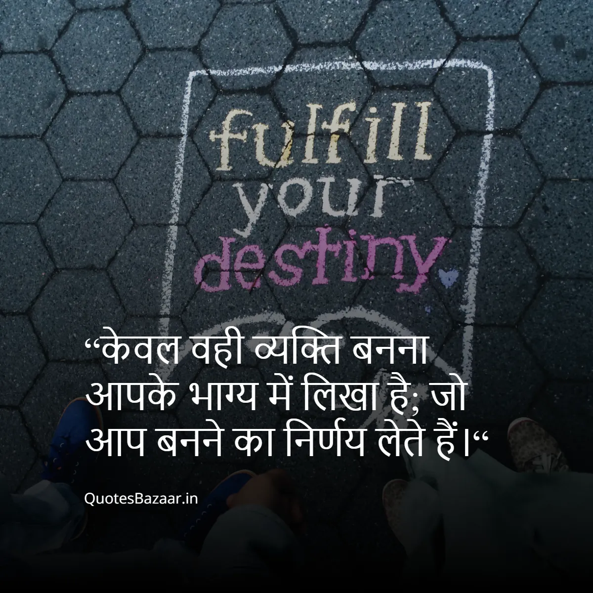 “केवल वही व्यक्ति बनना आपके भाग्य में लिखा है;
 जो आप बनने का निर्णय लेते हैं।“