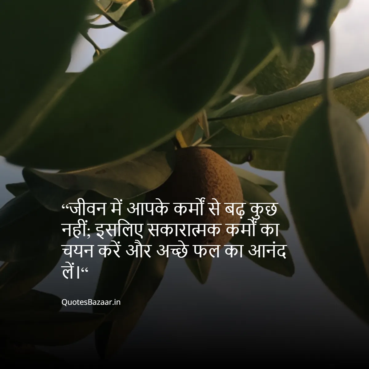 “जीवन में आपके कर्मों से बढ़ कुछ नहीं; इसलिए सकारात्मक कर्मों का चयन करें और अच्छे फल का आनंद लें।“