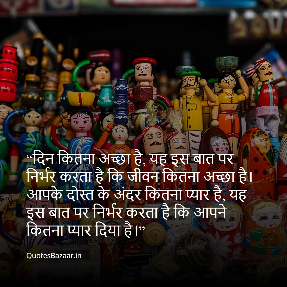 दिन कितना अच्छा है, यह इस बात पर निर्भर करता है कि जीवन कितना अच्छा है। आपके दोस्त के अंदर कितना प्यार है, यह इस बात पर निर्भर करता है कि आपने कितना प्यार दिया है।