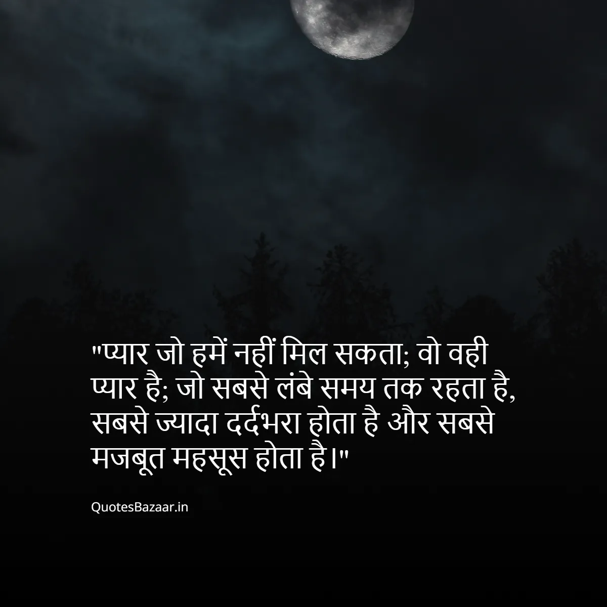 प्यार जो हमें नहीं मिल सकता;
वो वही प्यार है; जो सबसे लंबे समय तक रहता है, सबसे ज्यादा दर्दभरा होता है और सबसे मजबूत महसूस होता है।