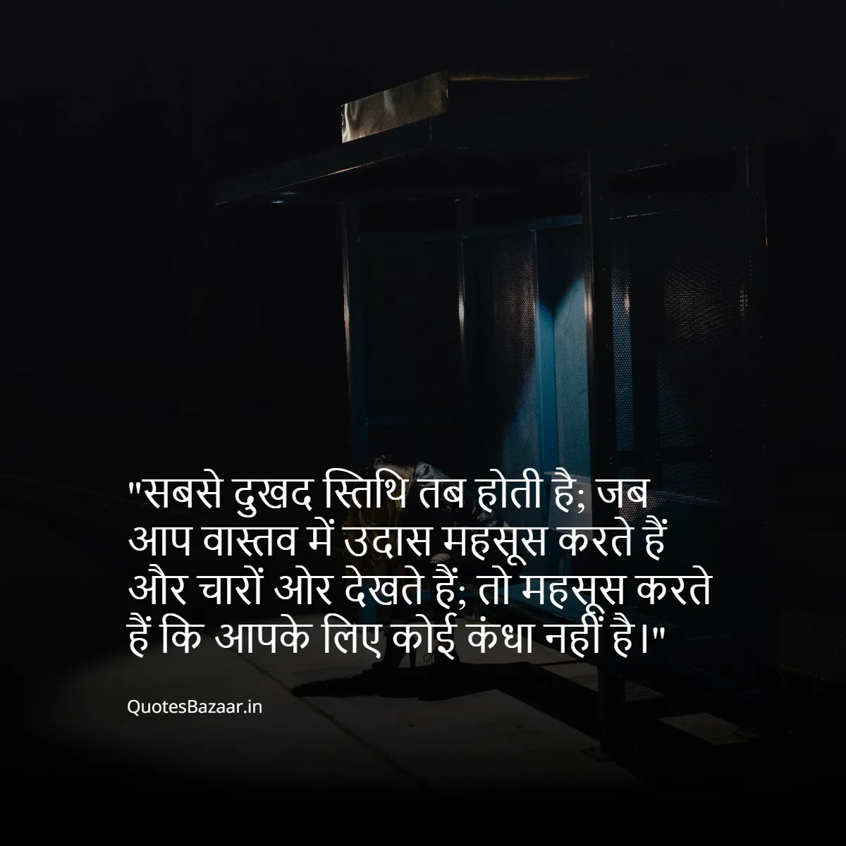 सबसे दुखद स्तिथि तब होती है;
जब आप वास्तव में उदास महसूस करते हैं और चारों ओर देखते हैं; 
तो महसूस करते हैं कि आपके लिए कोई कंधा नहीं है।