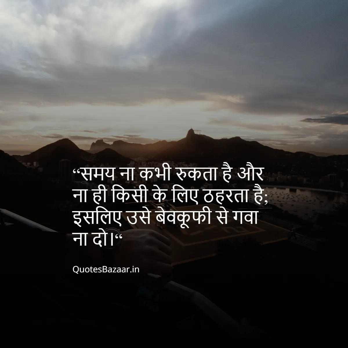 “समय ना कभी रुकता है और ना ही किसी के लिए ठहरता है;
इसलिए उसे बेवकूफी से गवा ना दो।“