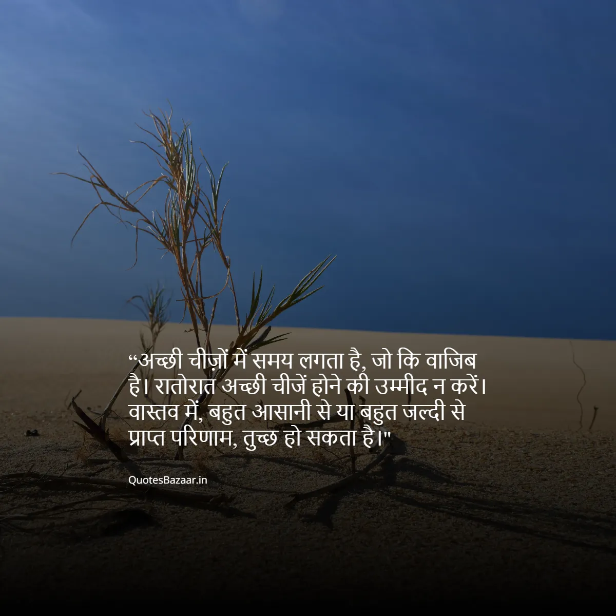 अच्छी चीज़ों में समय लगता है, जो कि वाजिब है। रातोरात अच्छी चीजें होने की उम्मीद न करें। वास्तव में, बहुत आसानी से या बहुत जल्दी से प्राप्त परिणाम, तुच्छ हो सकता है।