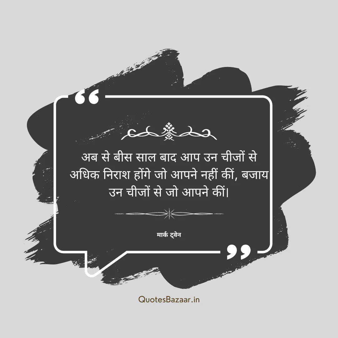 अब से बीस साल बाद आप उन चीजों से अधिक निराश होंगे जो आपने नहीं कीं, बजाय उन चीजों से जो आपने कीं। - मार्क ट्वेन 