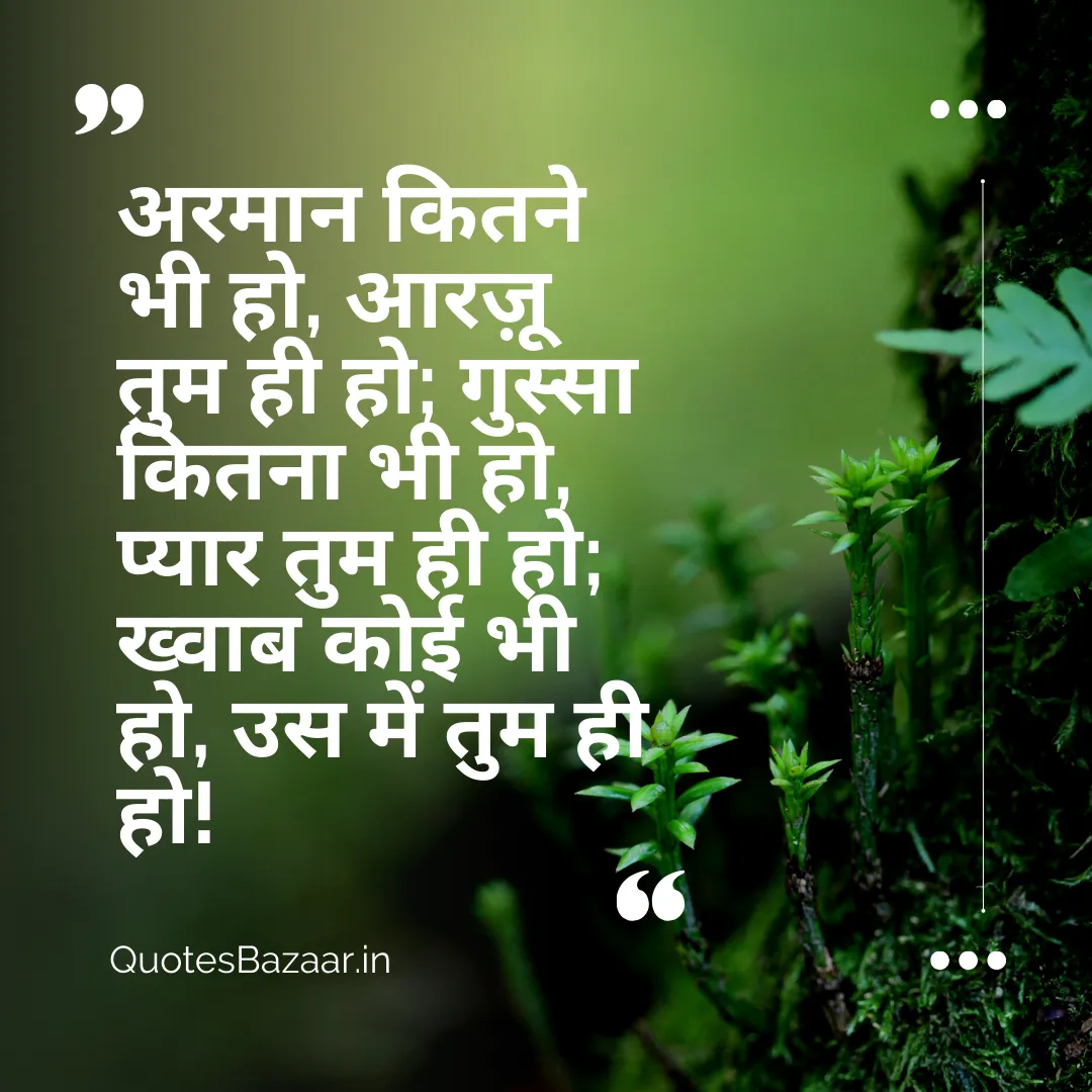 अरमान कितने भी हो, आरज़ू तुम ही हो; गुस्सा कितना भी हो, प्यार तुम ही हो; ख्वाब कोई भी हो, उस में तुम ही हो!