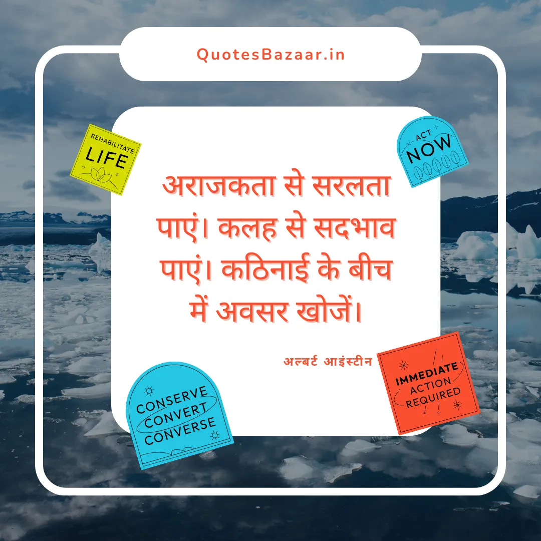 अराजकता से सरलता पाएं। कलह से सदभाव पाएं। कठिनाई के बीच में अवसर खोजें। - अल्बर्ट आइंस्टीन 