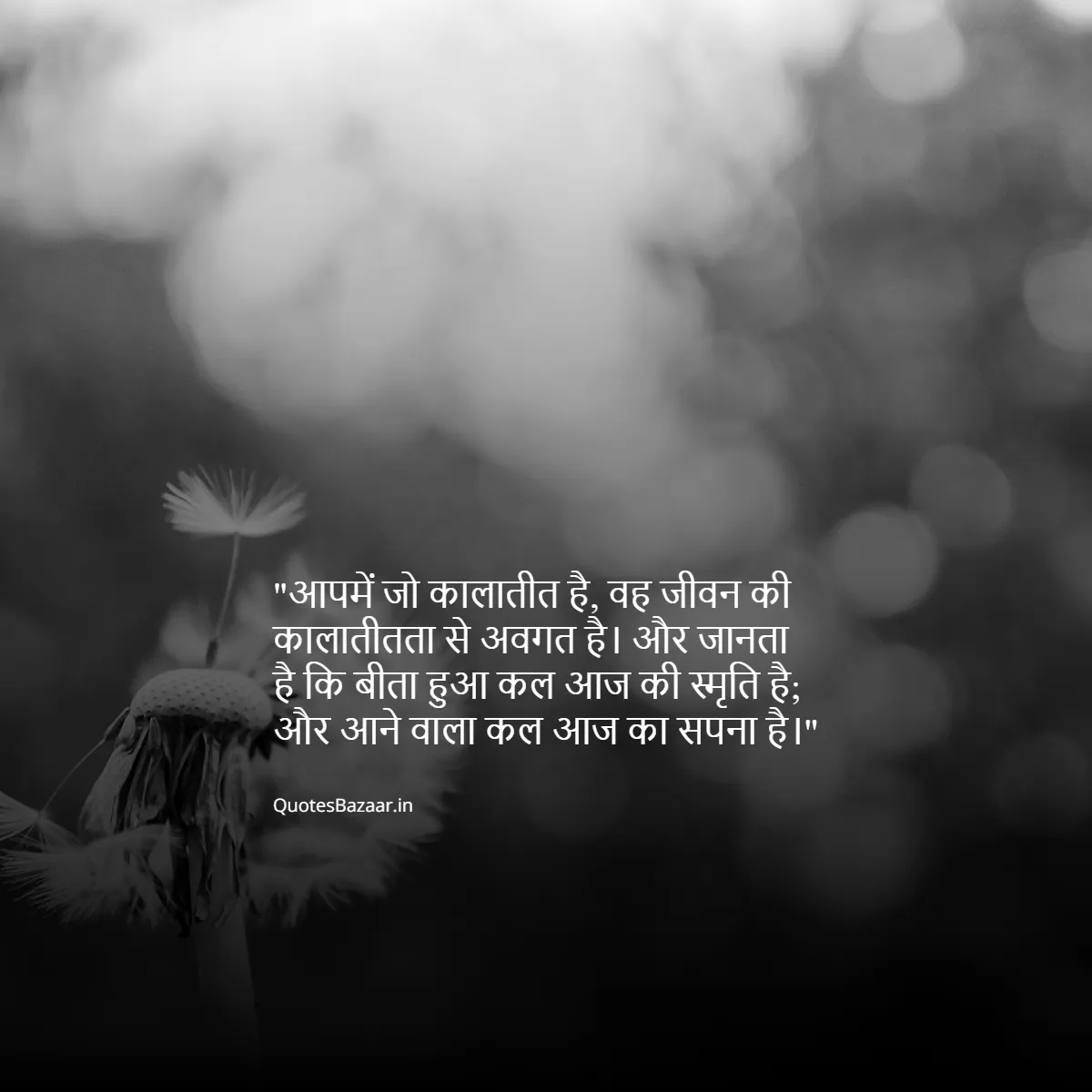 आपमें जो कालातीत है, वह जीवन की कालातीतता से अवगत है। और जानता है कि बीता हुआ कल आज की स्मृति है; और आने वाला कल आज का सपना है।