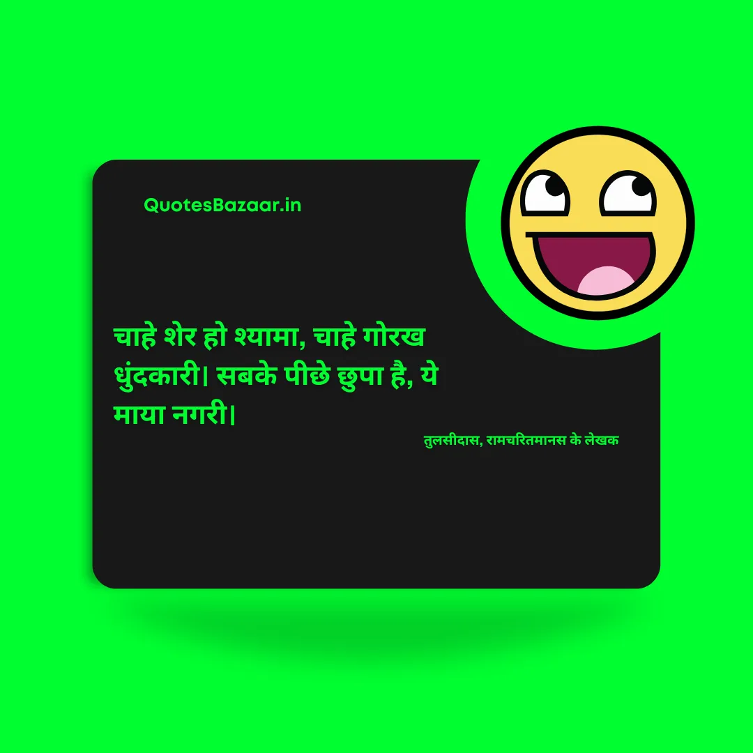 चाहे शेर हो श्यामा, चाहे गोरख धुंदकारी। सबके पीछे छुपा है, ये माया नगरी। - तुलसीदास, रामचरितमानस के लेखक 