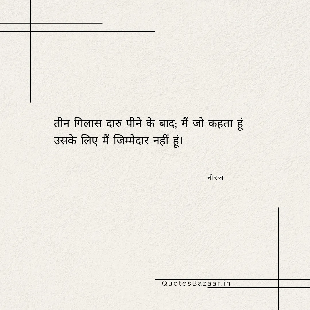 तीन गिलास दारु पीने के बाद; मैं जो कहता हूं उसके लिए मैं जिम्मेदार नहीं हूं। - नीरज 