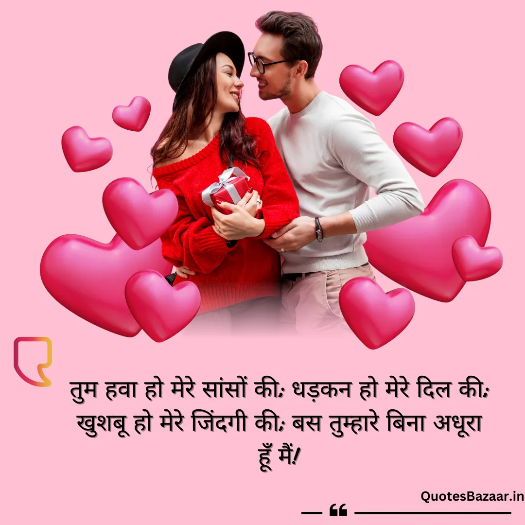 तुम हवा हो मेरे सांसों की; धड़कन हो मेरे दिल की; खुशबू हो मेरे जिंदगी की; बस तुम्हारे बिना अधूरा हूँ मैं!