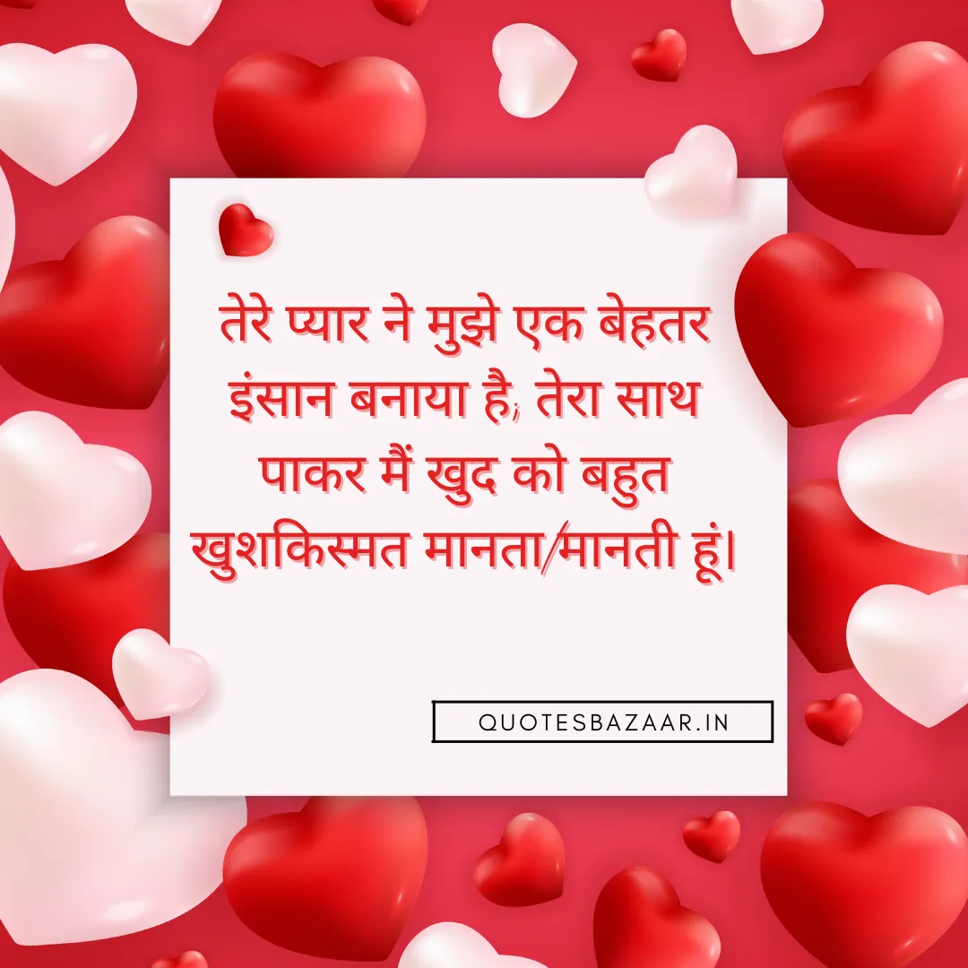 तेरे प्यार ने मुझे एक बेहतर इंसान बनाया है; तेरा साथ पाकर मैं खुद को बहुत खुशकिस्मत मानता/मानती हूं।