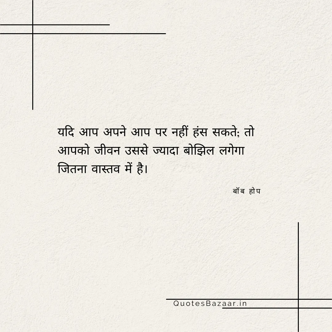 यदि आप अपने आप पर नहीं हंस सकते; तो आपको जीवन उससे ज्यादा बोझिल लगेगा जितना वास्तव में है। - बॉब होप 