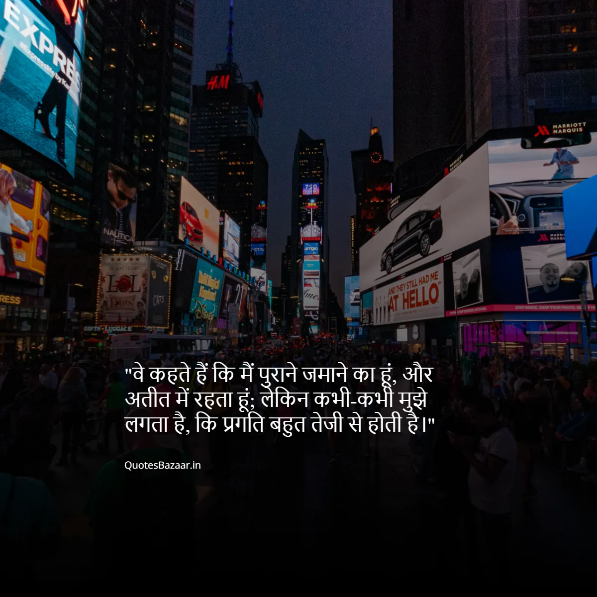 वे कहते हैं कि मैं पुराने जमाने का हूं, और अतीत में रहता हूं; लेकिन कभी-कभी मुझे लगता है, कि प्रगति बहुत तेजी से होती है।